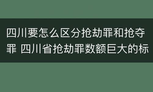 四川要怎么区分抢劫罪和抢夺罪 四川省抢劫罪数额巨大的标准