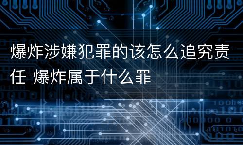 爆炸涉嫌犯罪的该怎么追究责任 爆炸属于什么罪