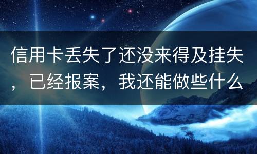 信用卡丢失了还没来得及挂失，已经报案，我还能做些什么