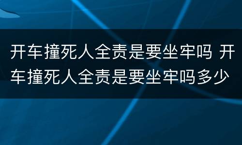 开车撞死人全责是要坐牢吗 开车撞死人全责是要坐牢吗多少钱