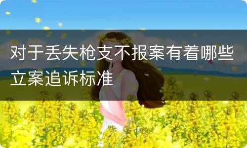 对于丢失枪支不报案有着哪些立案追诉标准