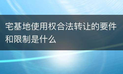 宅基地使用权合法转让的要件和限制是什么
