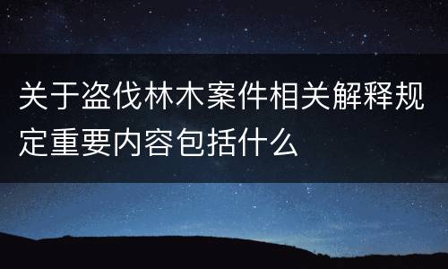 关于盗伐林木案件相关解释规定重要内容包括什么