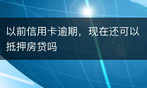 以前信用卡逾期，现在还可以抵押房贷吗