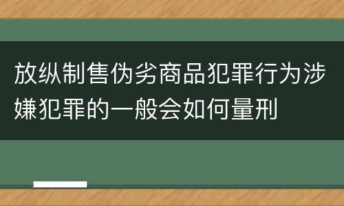 放纵制售伪劣商品犯罪行为涉嫌犯罪的一般会如何量刑