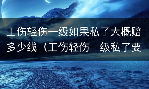 工伤轻伤一级如果私了大概赔多少线（工伤轻伤一级私了要多少钱）