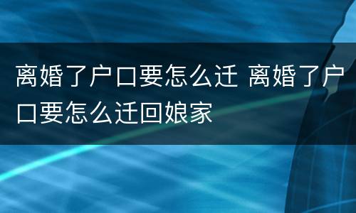 离婚了户口要怎么迁 离婚了户口要怎么迁回娘家