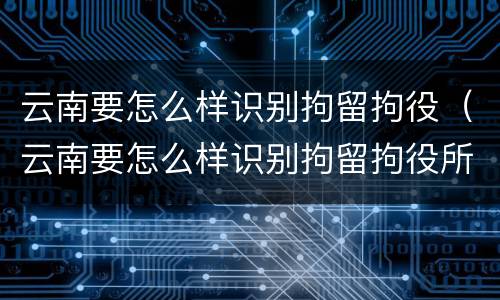 云南要怎么样识别拘留拘役（云南要怎么样识别拘留拘役所的人）