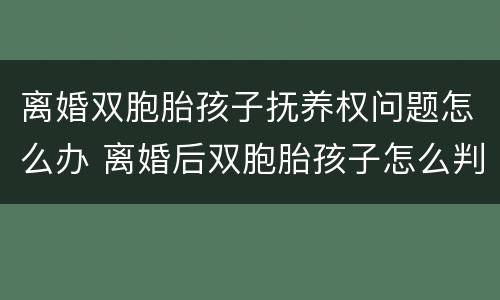 离婚双胞胎孩子抚养权问题怎么办 离婚后双胞胎孩子怎么判