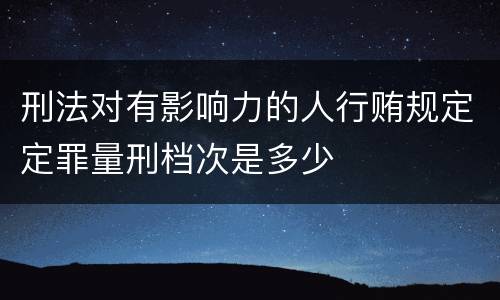 刑法对有影响力的人行贿规定定罪量刑档次是多少