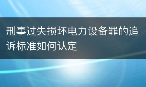刑事过失损坏电力设备罪的追诉标准如何认定