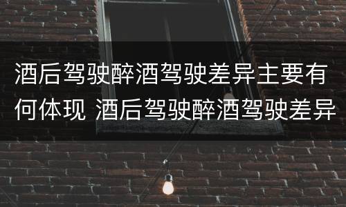 酒后驾驶醉酒驾驶差异主要有何体现 酒后驾驶醉酒驾驶差异主要有何体现和影响