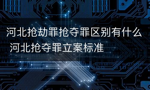 河北抢劫罪抢夺罪区别有什么 河北抢夺罪立案标准