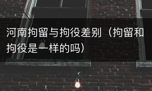 河南拘留与拘役差别（拘留和拘役是一样的吗）