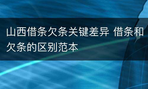 山西借条欠条关键差异 借条和欠条的区别范本