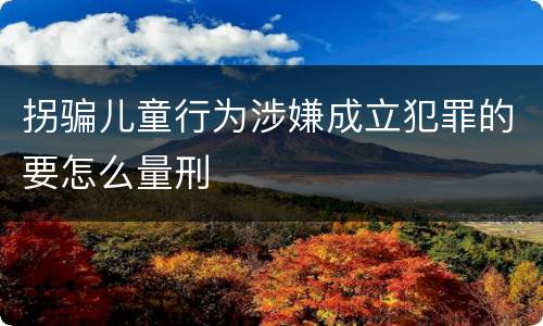 拐骗儿童行为涉嫌成立犯罪的要怎么量刑