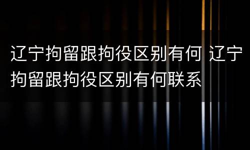 辽宁拘留跟拘役区别有何 辽宁拘留跟拘役区别有何联系