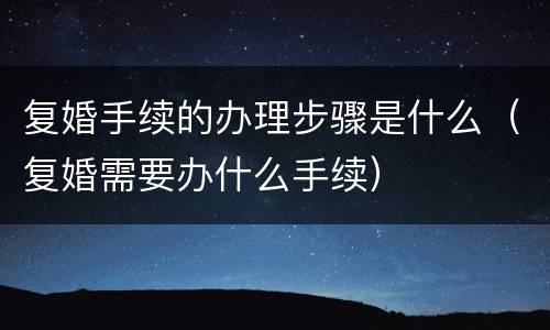 复婚手续的办理步骤是什么（复婚需要办什么手续）