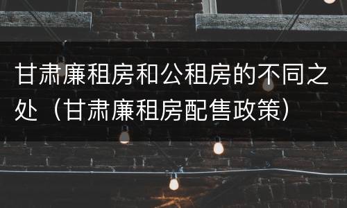 甘肃廉租房和公租房的不同之处（甘肃廉租房配售政策）