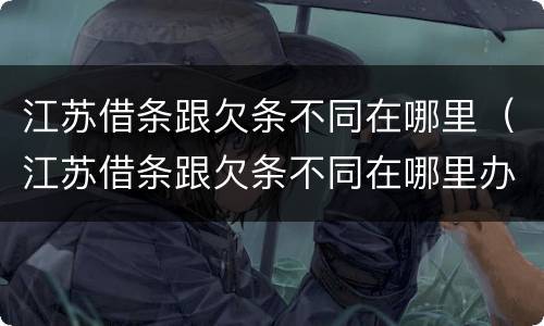 江苏借条跟欠条不同在哪里（江苏借条跟欠条不同在哪里办理）