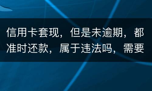 信用卡套现，但是未逾期，都准时还款，属于违法吗，需要付法律责任吗