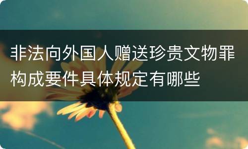 非法向外国人赠送珍贵文物罪构成要件具体规定有哪些