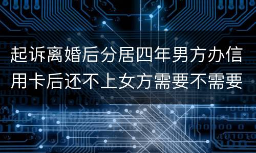 起诉离婚后分居四年男方办信用卡后还不上女方需要不需要一起还