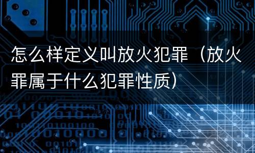 怎么样定义叫放火犯罪（放火罪属于什么犯罪性质）