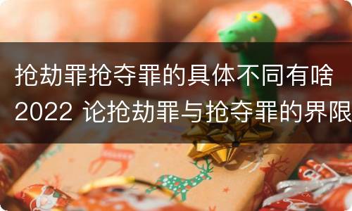 抢劫罪抢夺罪的具体不同有啥2022 论抢劫罪与抢夺罪的界限