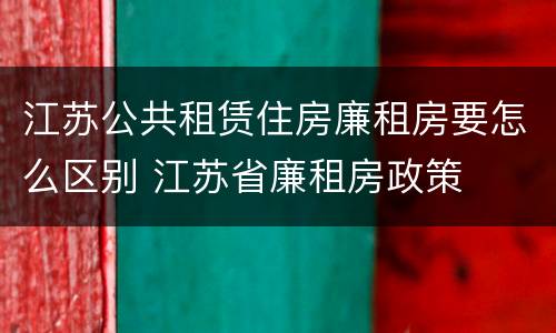 江苏公共租赁住房廉租房要怎么区别 江苏省廉租房政策