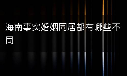 海南事实婚姻同居都有哪些不同