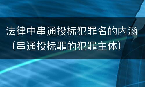 法律中串通投标犯罪名的内涵（串通投标罪的犯罪主体）