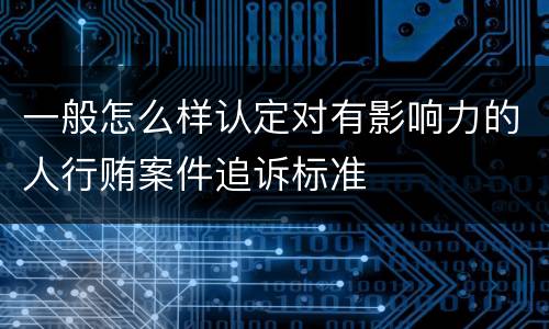 一般怎么样认定对有影响力的人行贿案件追诉标准