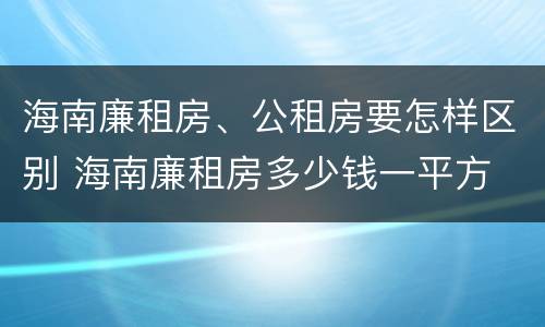 海南廉租房、公租房要怎样区别 海南廉租房多少钱一平方