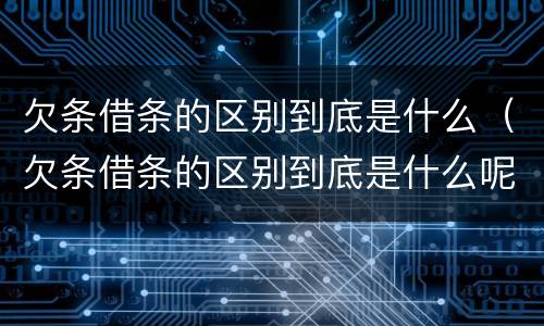欠条借条的区别到底是什么（欠条借条的区别到底是什么呢）