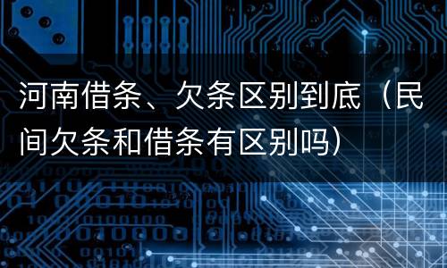 河南借条、欠条区别到底（民间欠条和借条有区别吗）