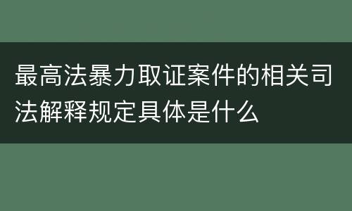 最高法暴力取证案件的相关司法解释规定具体是什么