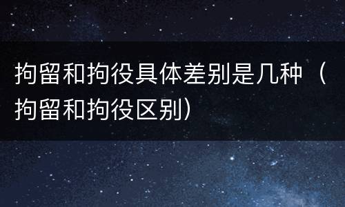 拘留和拘役具体差别是几种（拘留和拘役区别）