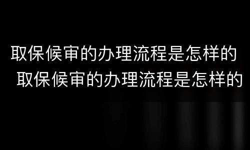 取保候审的办理流程是怎样的 取保候审的办理流程是怎样的呀