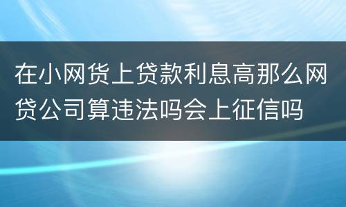 在小网货上贷款利息高那么网贷公司算违法吗会上征信吗