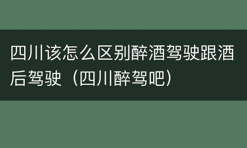 四川该怎么区别醉酒驾驶跟酒后驾驶（四川醉驾吧）