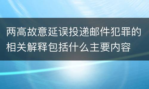 两高故意延误投递邮件犯罪的相关解释包括什么主要内容