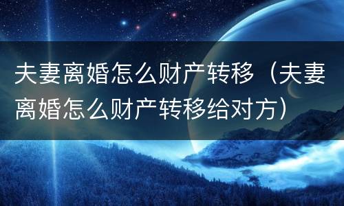 夫妻离婚怎么财产转移（夫妻离婚怎么财产转移给对方）