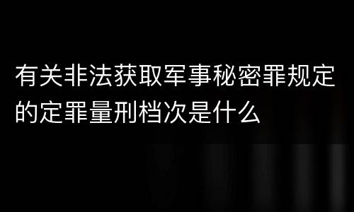 有关非法获取军事秘密罪规定的定罪量刑档次是什么
