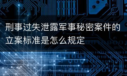 刑事过失泄露军事秘密案件的立案标准是怎么规定