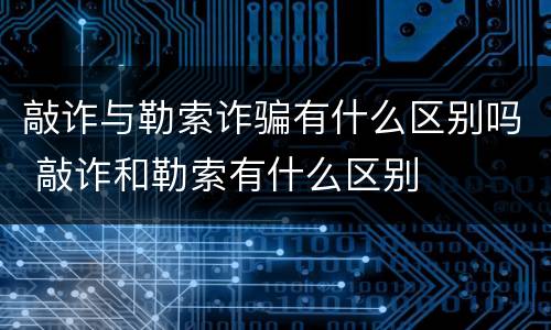 敲诈与勒索诈骗有什么区别吗 敲诈和勒索有什么区别