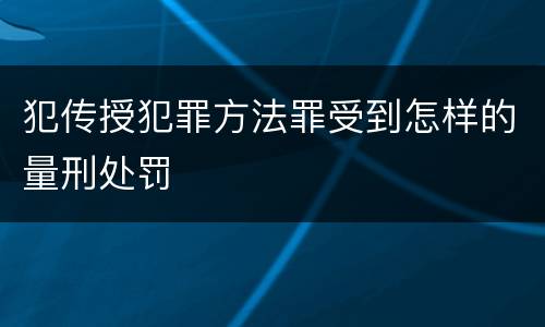 犯传授犯罪方法罪受到怎样的量刑处罚