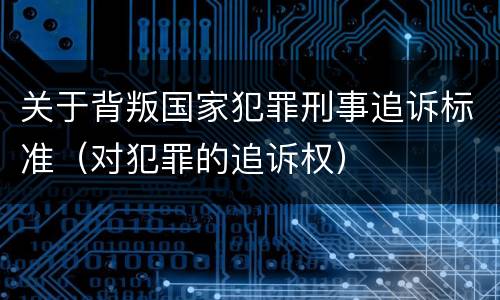 关于背叛国家犯罪刑事追诉标准（对犯罪的追诉权）