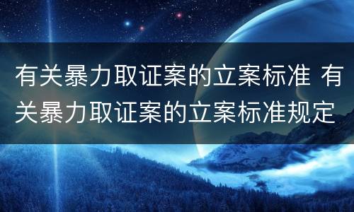 有关暴力取证案的立案标准 有关暴力取证案的立案标准规定