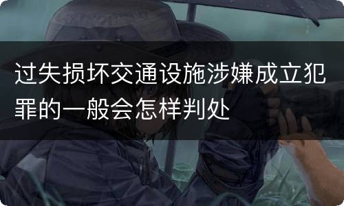 过失损坏交通设施涉嫌成立犯罪的一般会怎样判处